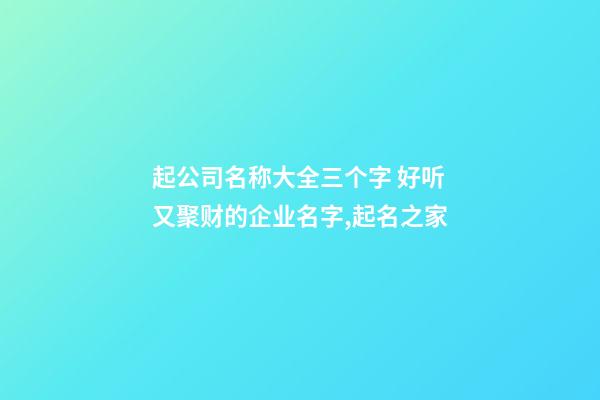 起公司名称大全三个字 好听又聚财的企业名字,起名之家-第1张-公司起名-玄机派